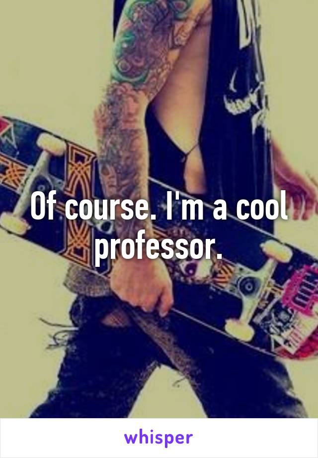 Of course. I'm a cool professor.