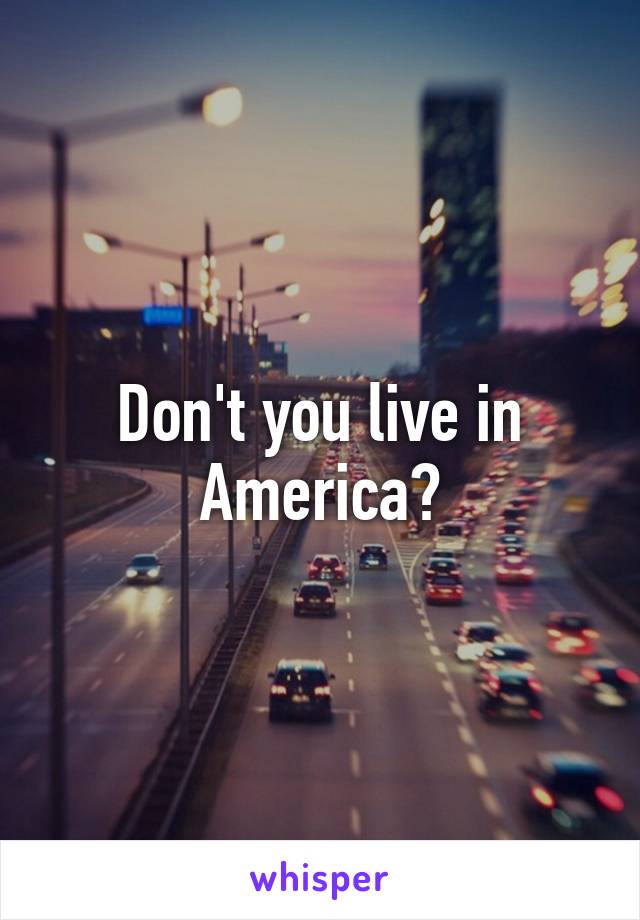 Don't you live in America?