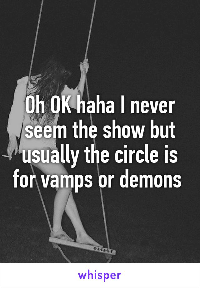 Oh OK haha I never seem the show but usually the circle is for vamps or demons 