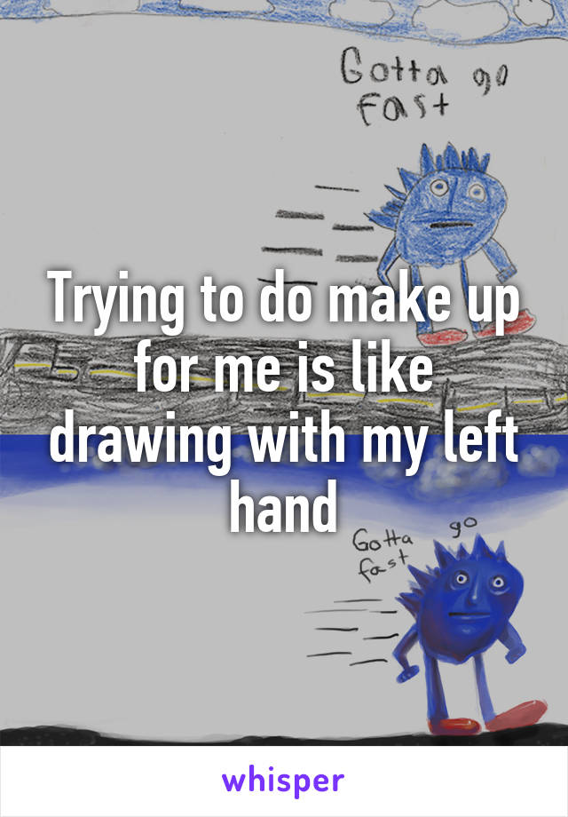 Trying to do make up for me is like drawing with my left hand