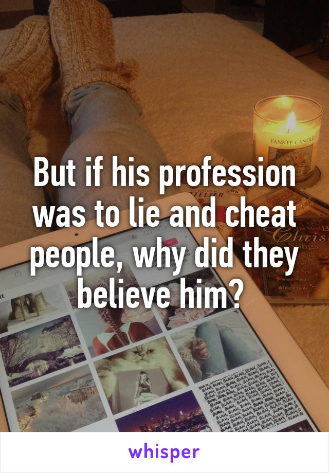 But if his profession was to lie and cheat people, why did they believe him? 