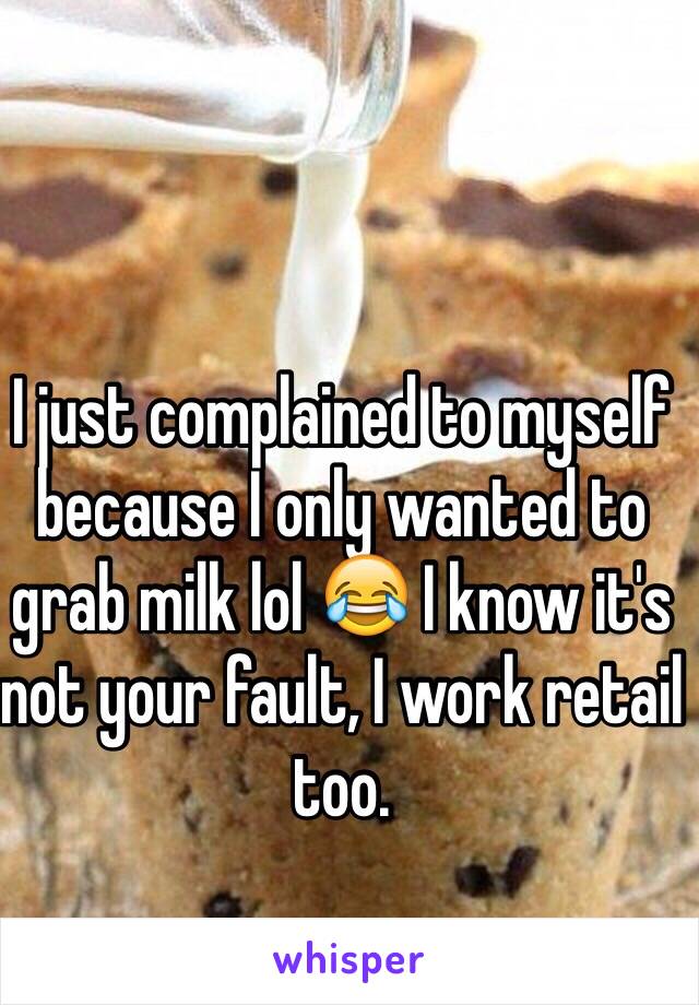 I just complained to myself because I only wanted to grab milk lol 😂 I know it's not your fault, I work retail too.