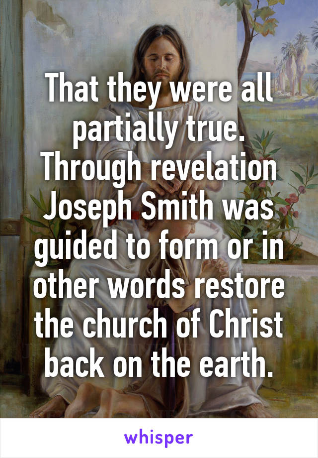 That they were all partially true. Through revelation Joseph Smith was guided to form or in other words restore the church of Christ back on the earth.