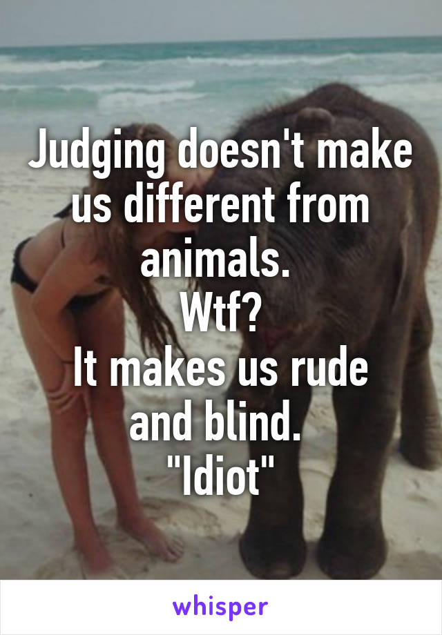 Judging doesn't make us different from animals. 
Wtf?
It makes us rude and blind. 
"Idiot"