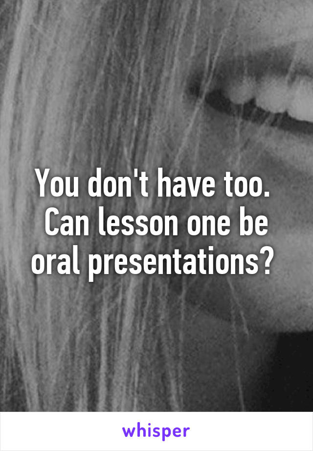 You don't have too. 
Can lesson one be oral presentations? 