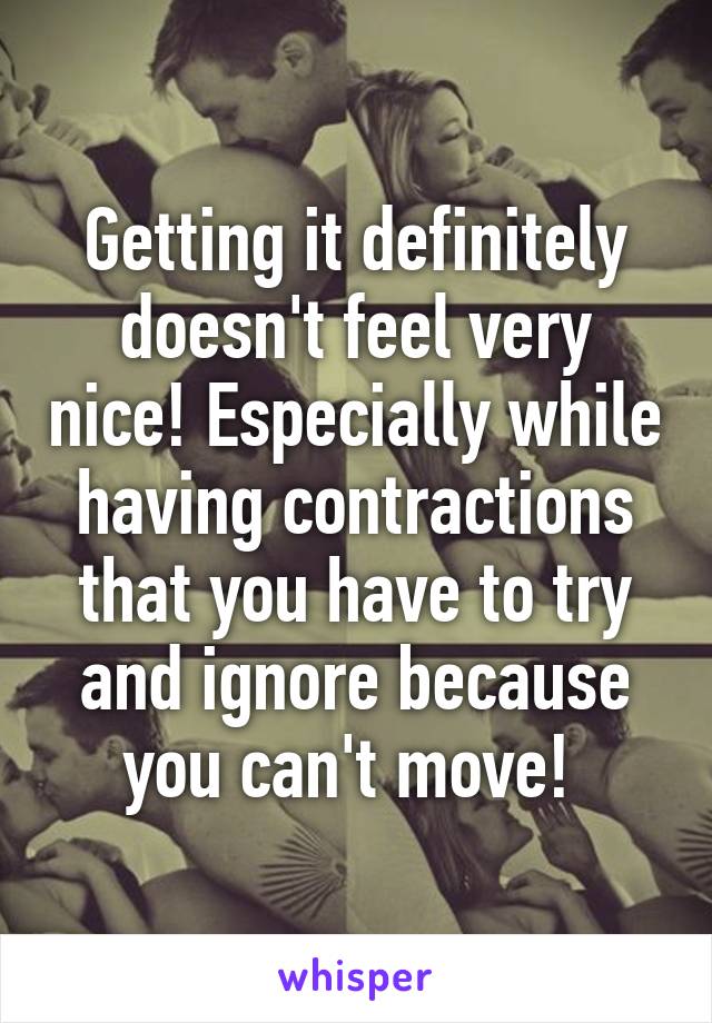 Getting it definitely doesn't feel very nice! Especially while having contractions that you have to try and ignore because you can't move! 