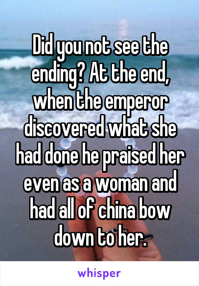 Did you not see the ending? At the end, when the emperor discovered what she had done he praised her even as a woman and had all of china bow down to her.