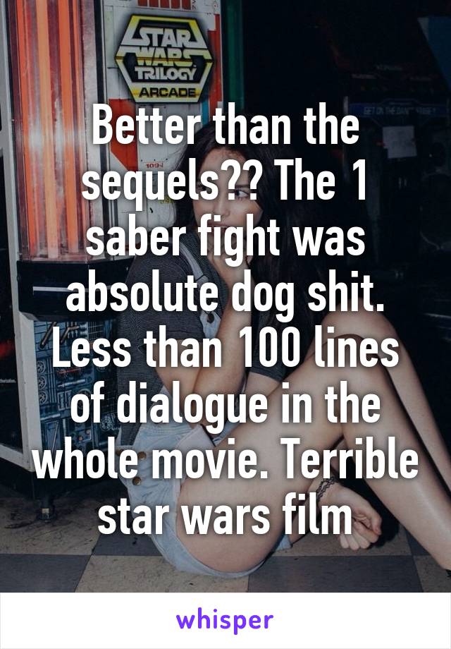 Better than the sequels?? The 1 saber fight was absolute dog shit. Less than 100 lines of dialogue in the whole movie. Terrible star wars film