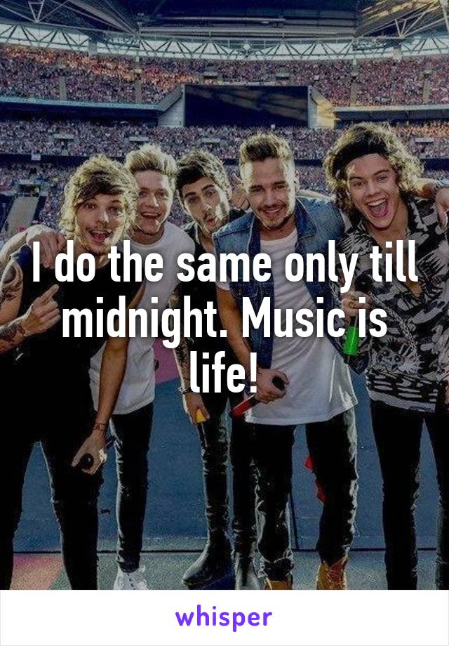I do the same only till midnight. Music is life!