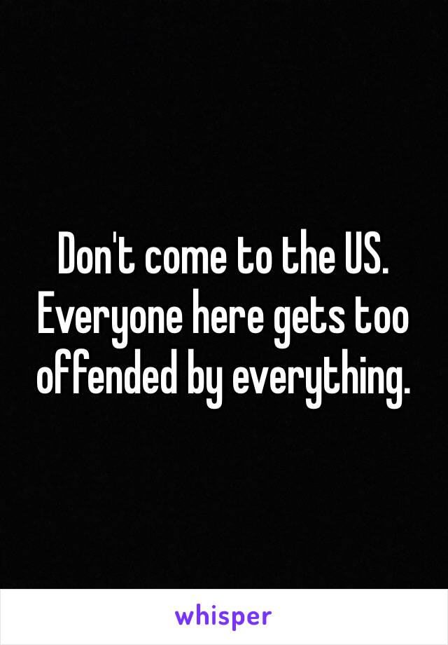 Don't come to the US. Everyone here gets too offended by everything. 