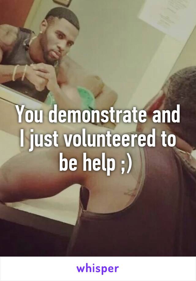 You demonstrate and I just volunteered to be help ;) 