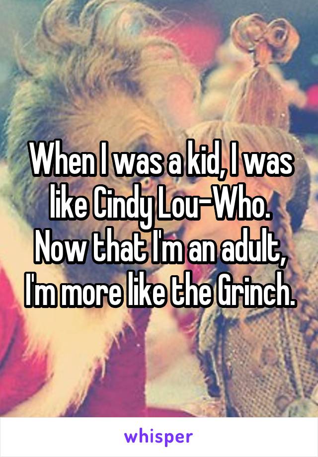 When I was a kid, I was like Cindy Lou-Who. Now that I'm an adult, I'm more like the Grinch.