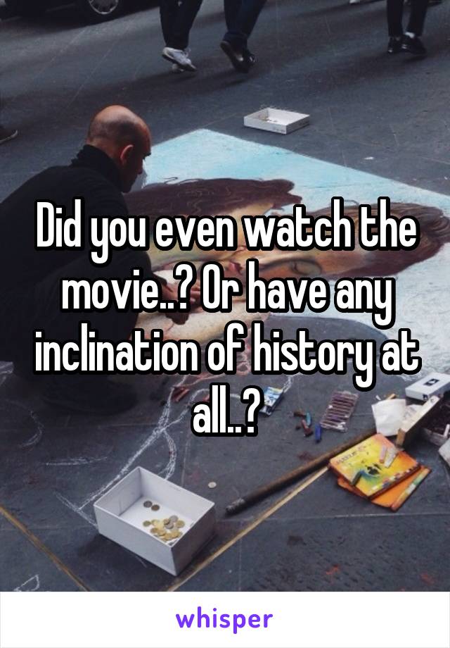 Did you even watch the movie..? Or have any inclination of history at all..?