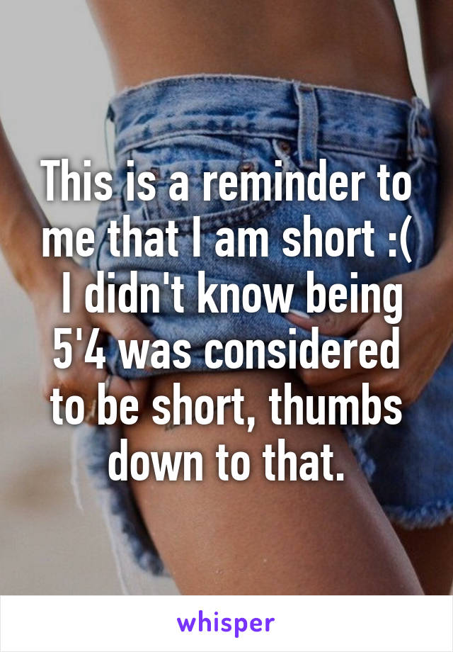 This is a reminder to me that I am short :(
 I didn't know being 5'4 was considered to be short, thumbs down to that.