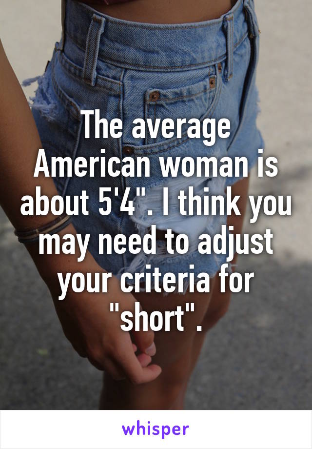 The average American woman is about 5'4". I think you may need to adjust your criteria for "short".