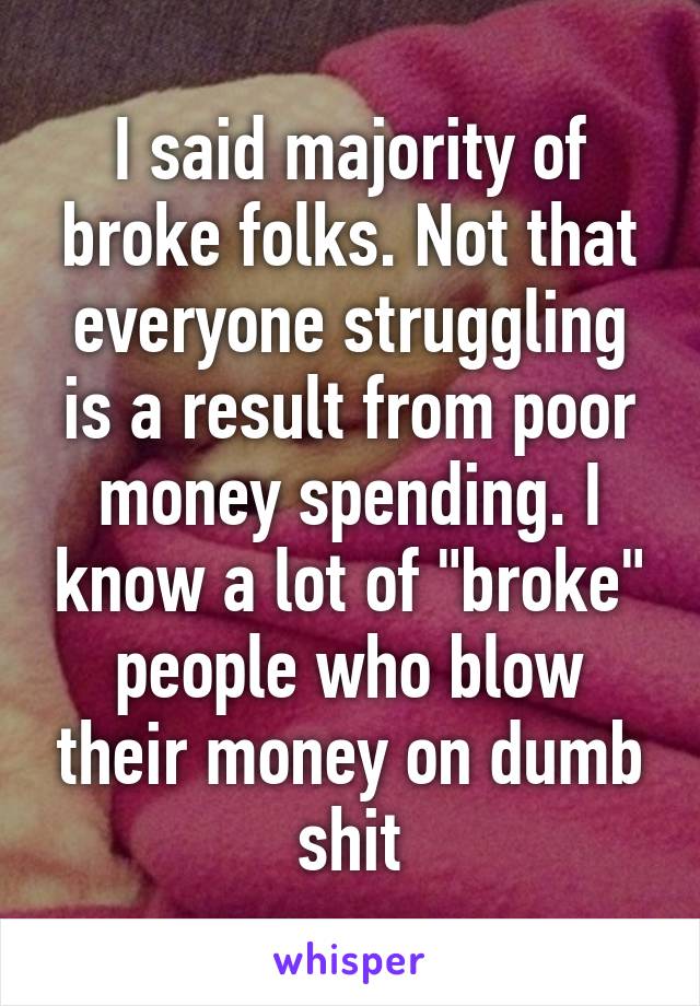 I said majority of broke folks. Not that everyone struggling is a result from poor money spending. I know a lot of "broke" people who blow their money on dumb shit
