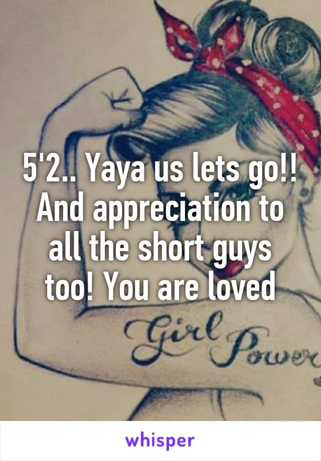 5'2.. Yaya us lets go!! And appreciation to all the short guys too! You are loved