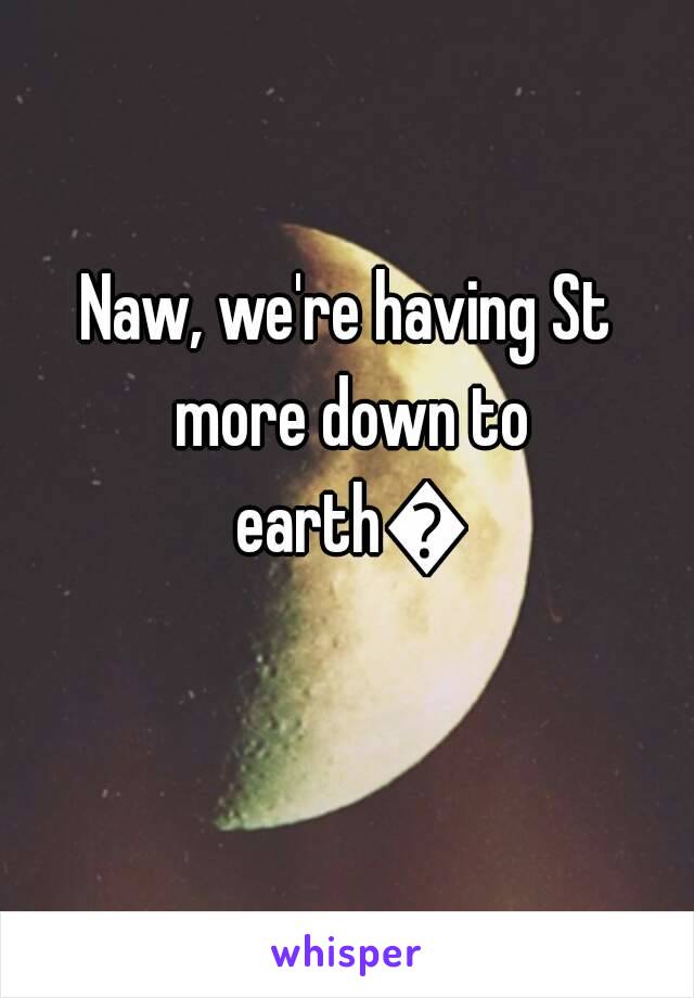 Naw, we're having St more down to earth😂