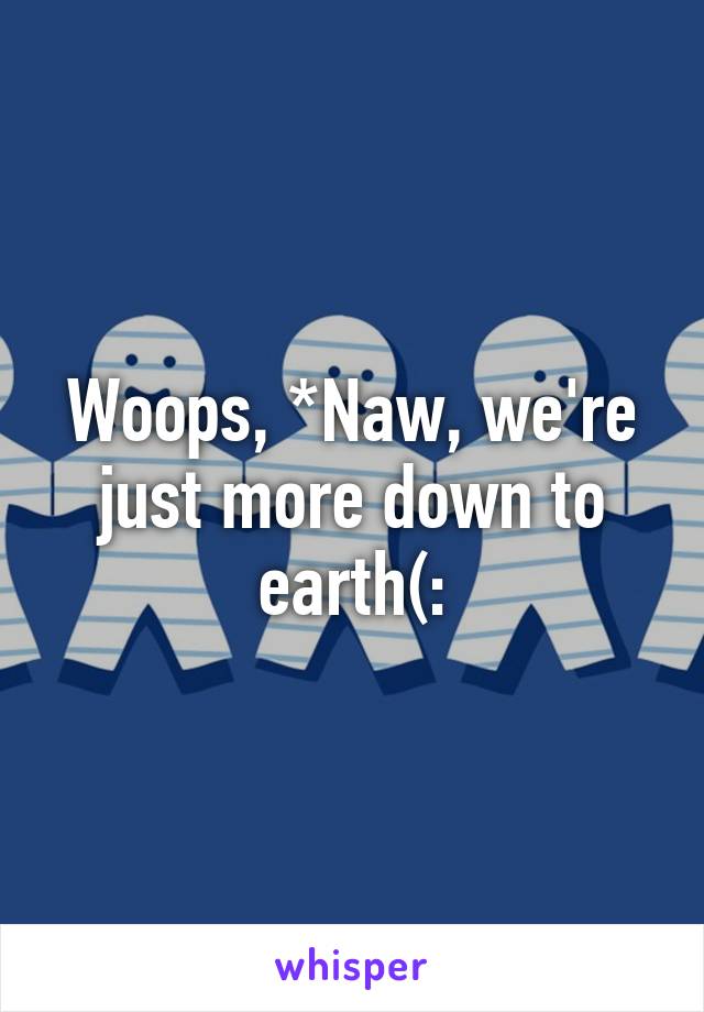 Woops, *Naw, we're just more down to earth(: