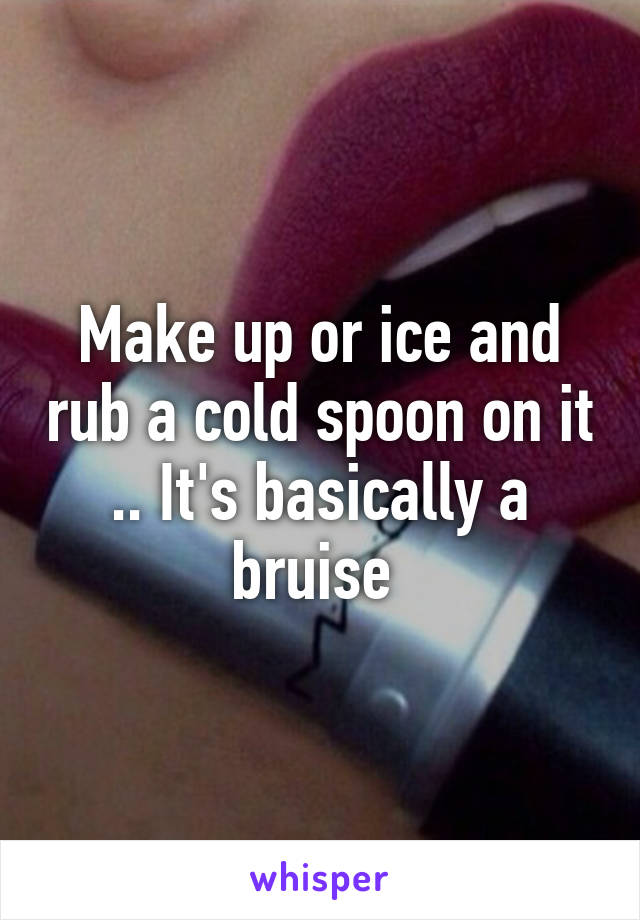 Make up or ice and rub a cold spoon on it .. It's basically a bruise 