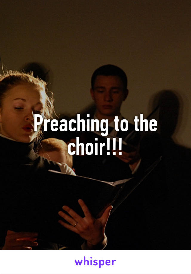 Preaching to the choir!!!