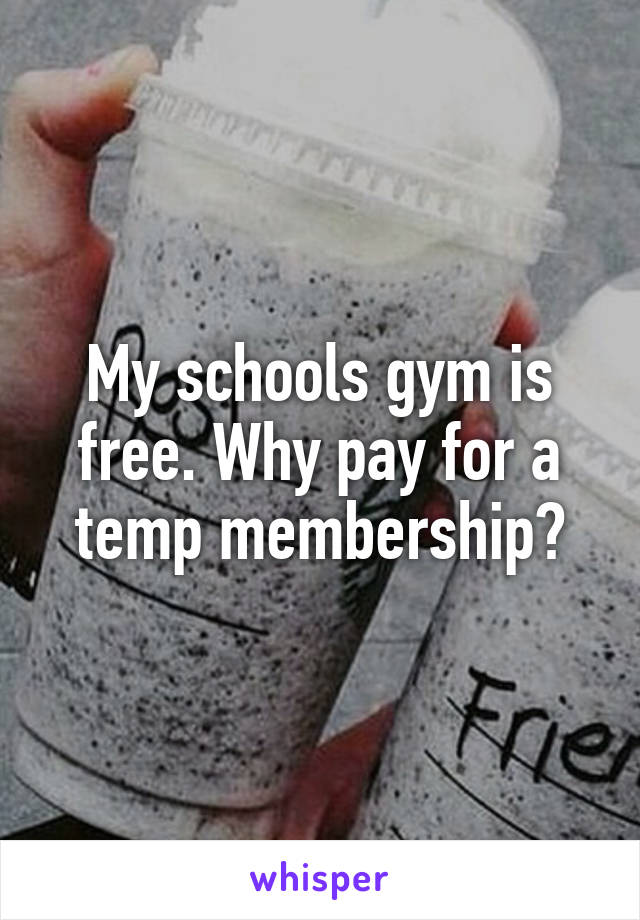 My schools gym is free. Why pay for a temp membership?