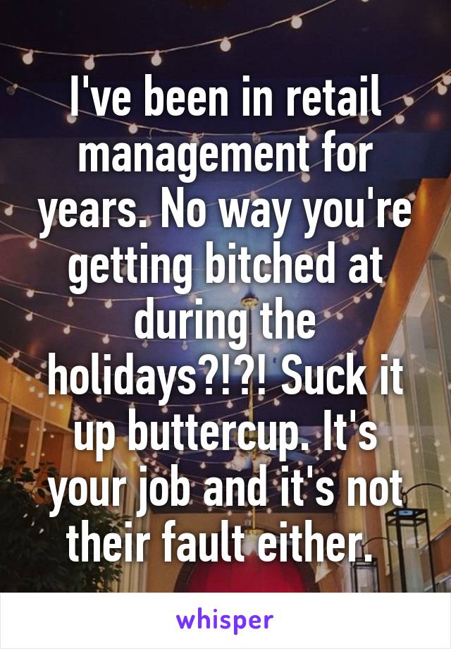 I've been in retail management for years. No way you're getting bitched at during the holidays?!?! Suck it up buttercup. It's your job and it's not their fault either. 