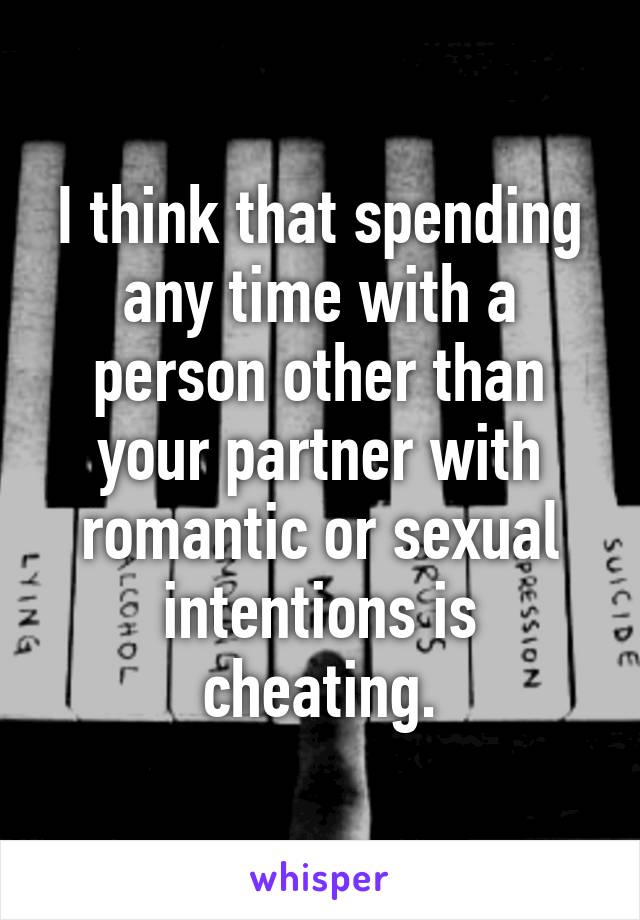 I think that spending
any time with a person other than your partner with romantic or sexual intentions is cheating.