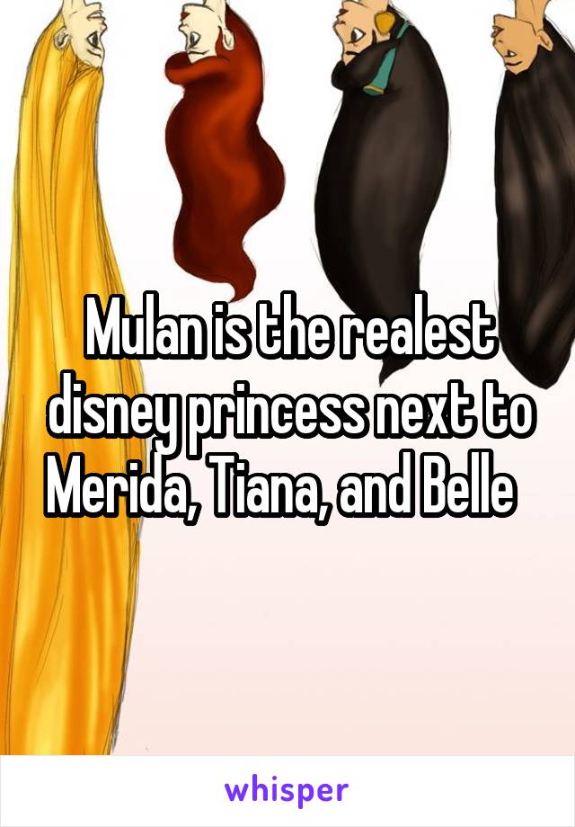 Mulan is the realest disney princess next to Merida, Tiana, and Belle  