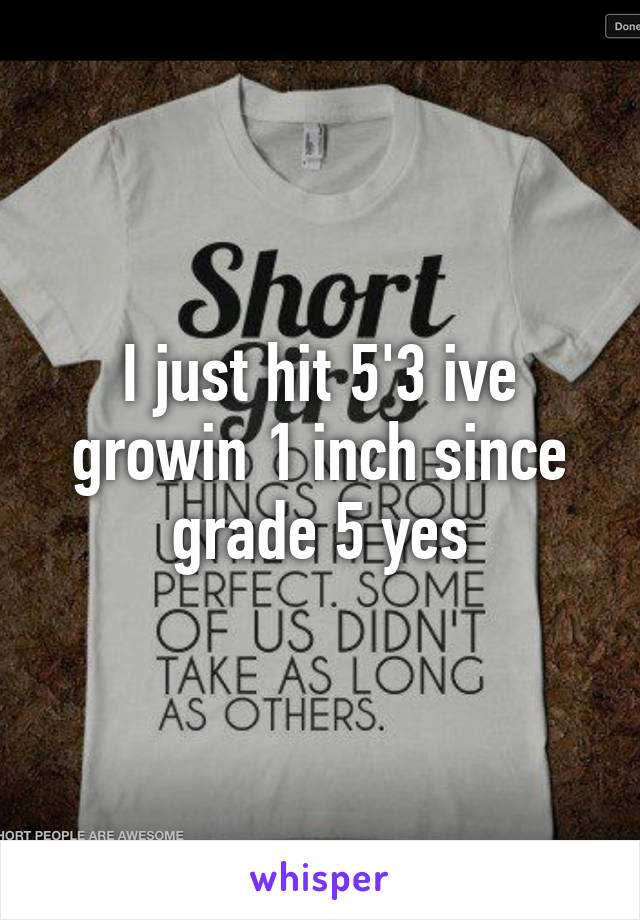 I just hit 5'3 ive growin 1 inch since grade 5 yes