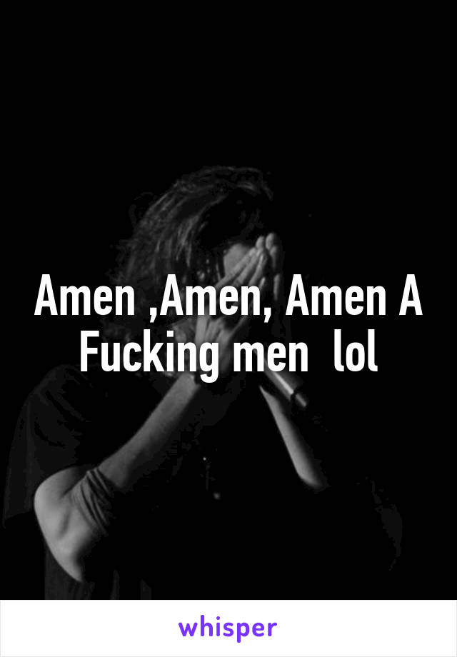 Amen ,Amen, Amen A Fucking men  lol