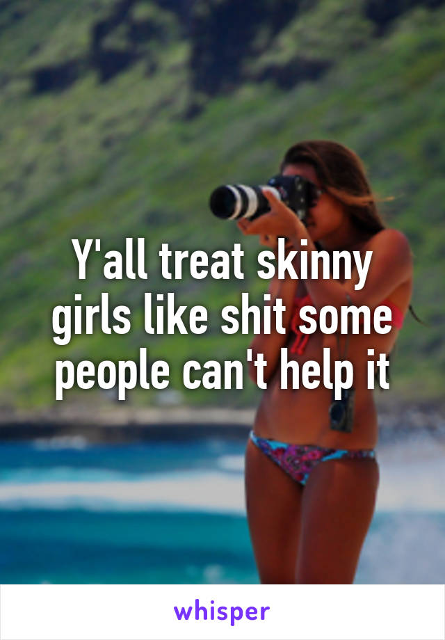 Y'all treat skinny girls like shit some people can't help it