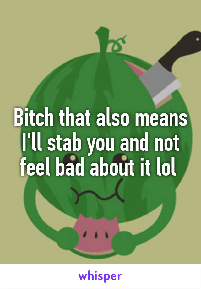 Bitch that also means I'll stab you and not feel bad about it lol 