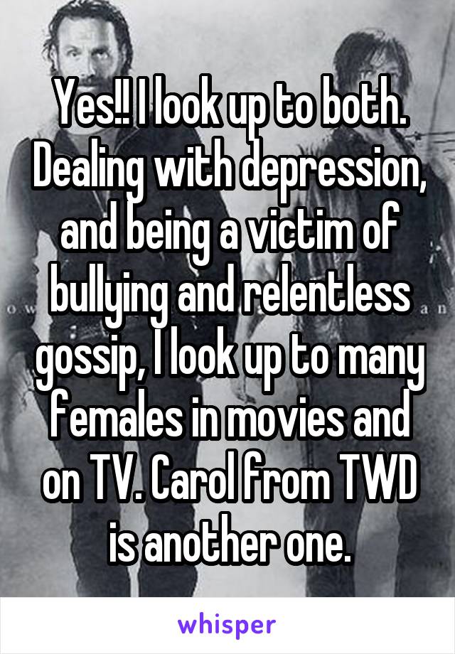 Yes!! I look up to both. Dealing with depression, and being a victim of bullying and relentless gossip, I look up to many females in movies and on TV. Carol from TWD is another one.