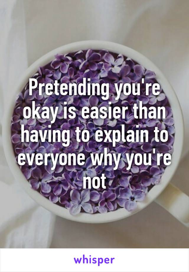 Pretending you're okay is easier than having to explain to everyone why you're not