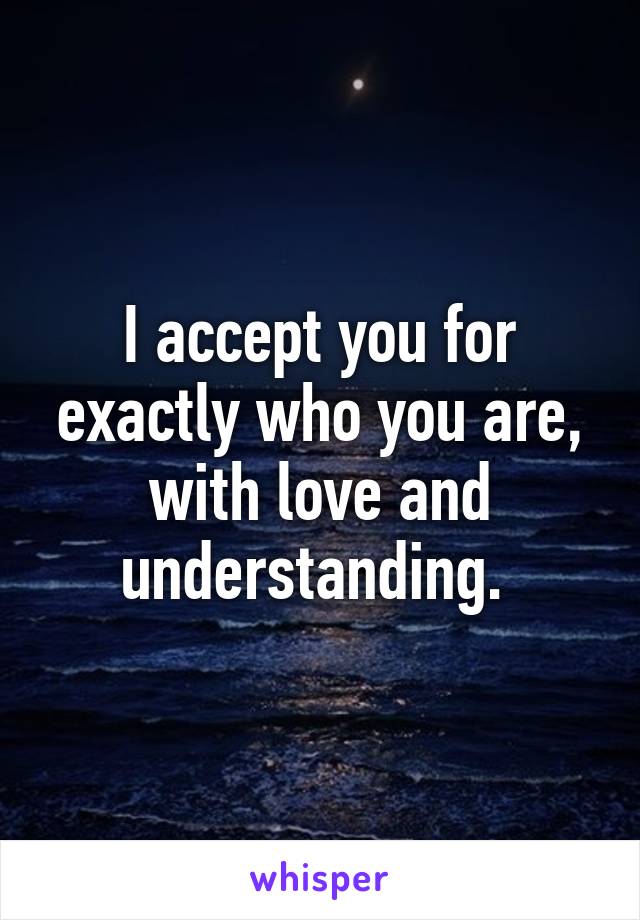 I accept you for exactly who you are, with love and understanding. 