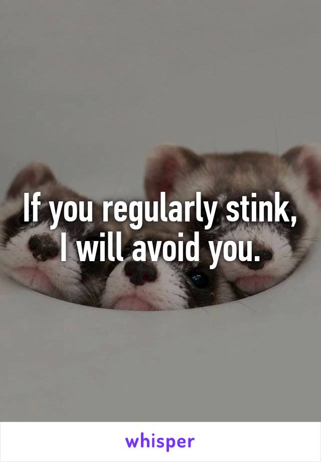 If you regularly stink, I will avoid you.