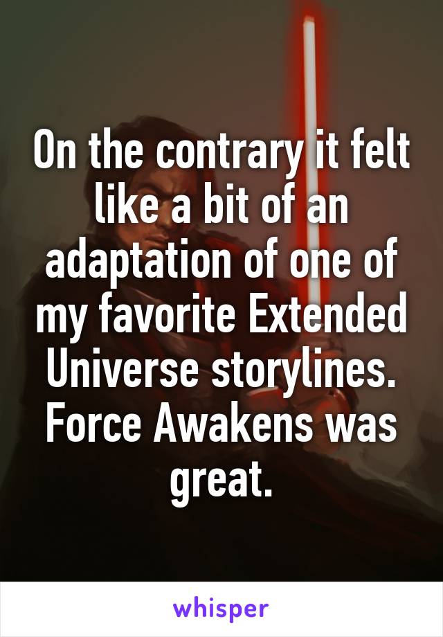 On the contrary it felt like a bit of an adaptation of one of my favorite Extended Universe storylines.
Force Awakens was great.