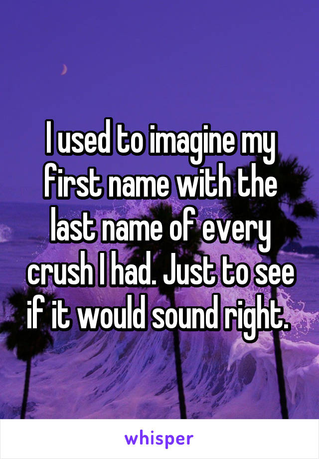 I used to imagine my first name with the last name of every crush I had. Just to see if it would sound right. 
