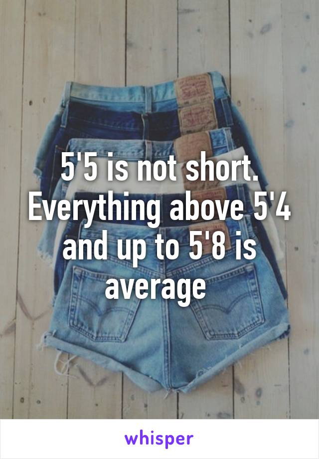 5'5 is not short. Everything above 5'4 and up to 5'8 is average 