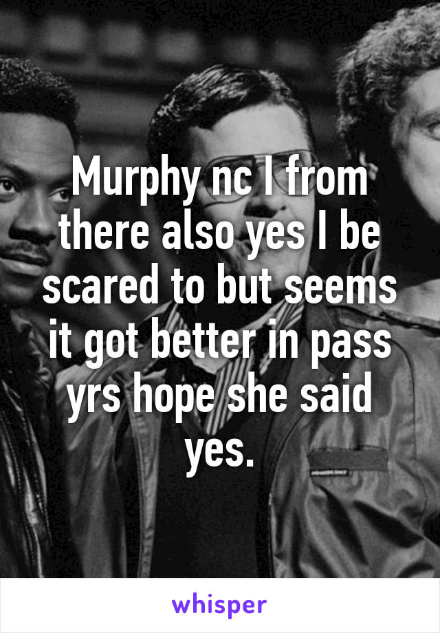 Murphy nc I from there also yes I be scared to but seems it got better in pass yrs hope she said yes.