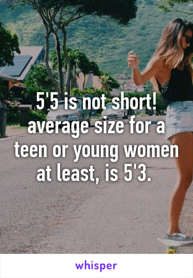 5'5 is not short! average size for a teen or young women at least, is 5'3. 