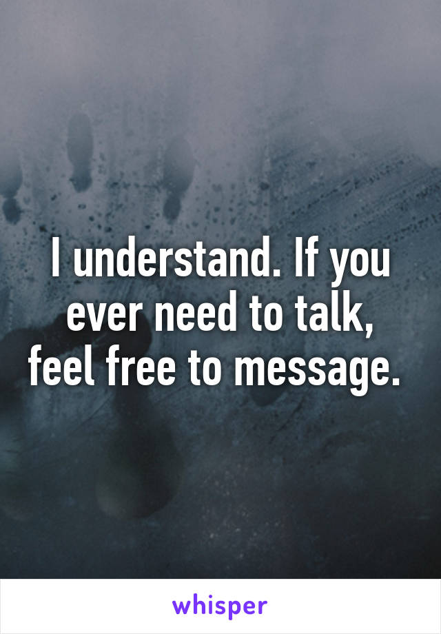 I understand. If you ever need to talk, feel free to message. 