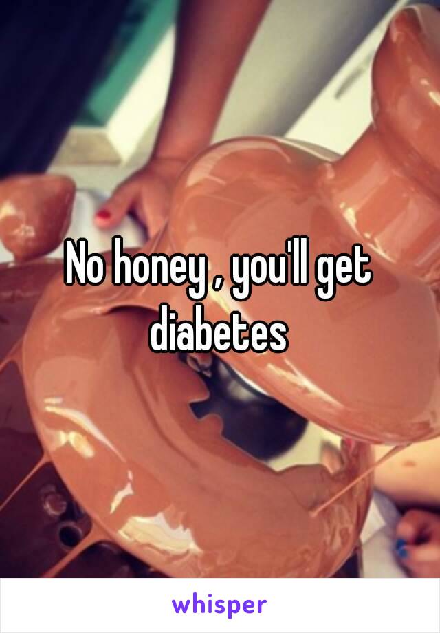 No honey , you'll get diabetes 