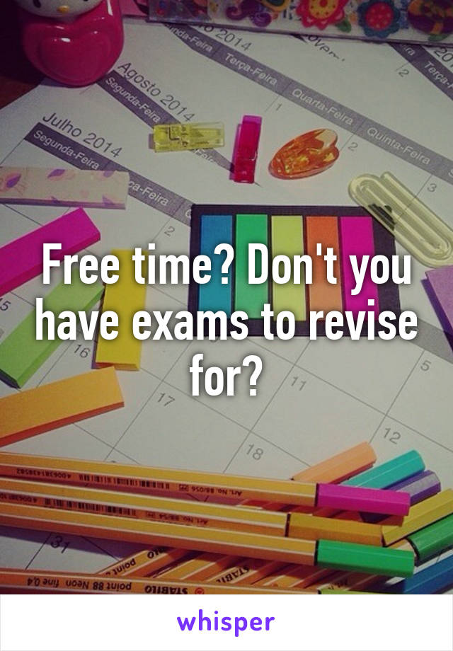 Free time? Don't you have exams to revise for?