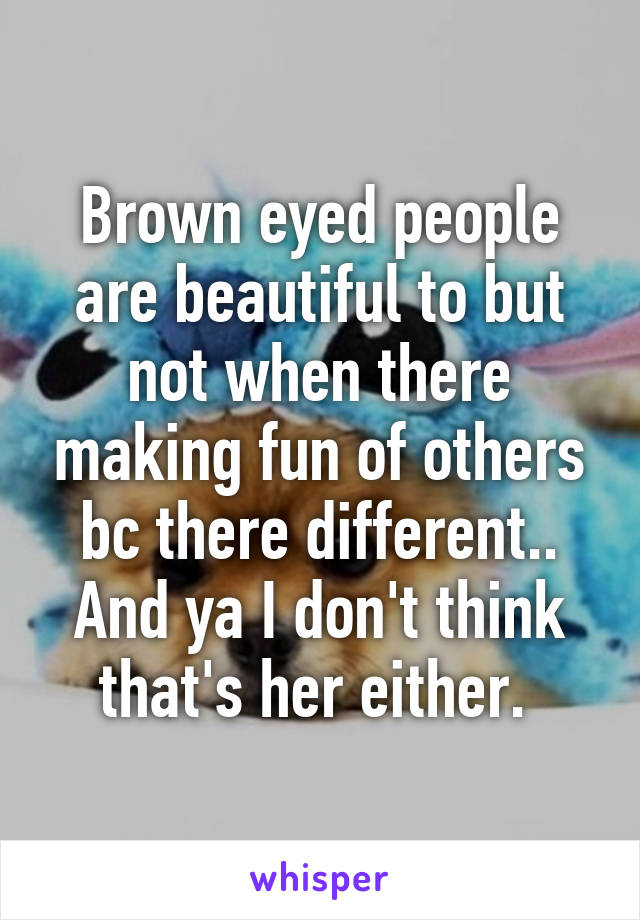 Brown eyed people are beautiful to but not when there making fun of others bc there different.. And ya I don't think that's her either. 
