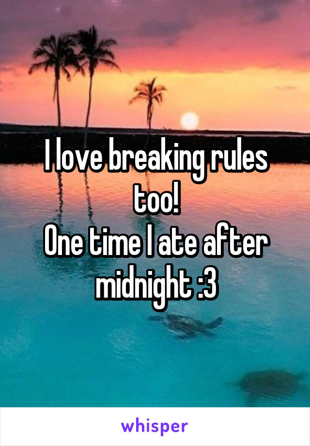 I love breaking rules too!
One time I ate after midnight :3