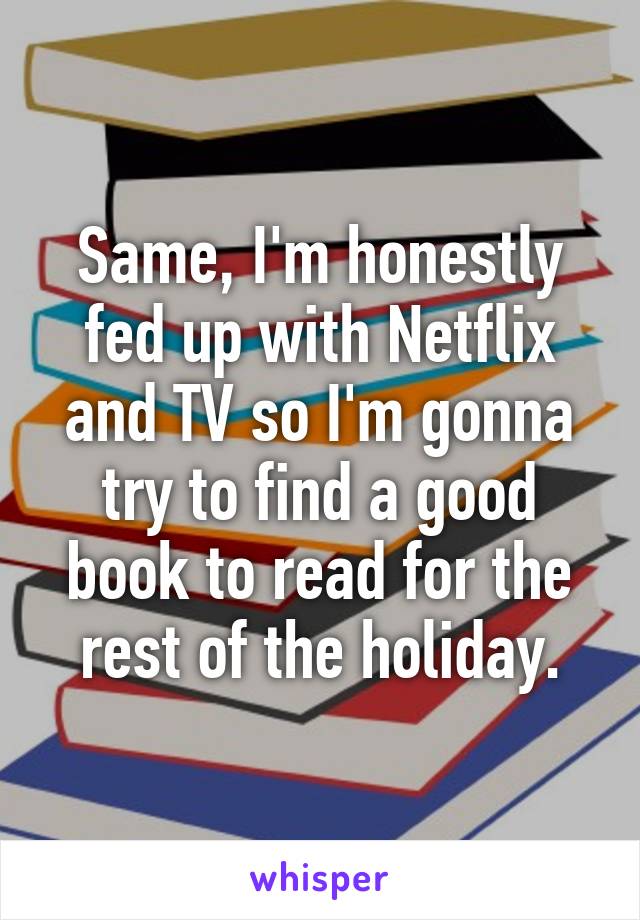 Same, I'm honestly fed up with Netflix and TV so I'm gonna try to find a good book to read for the rest of the holiday.