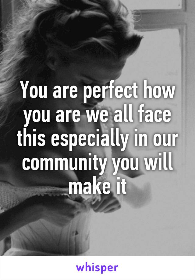 You are perfect how you are we all face this especially in our community you will make it