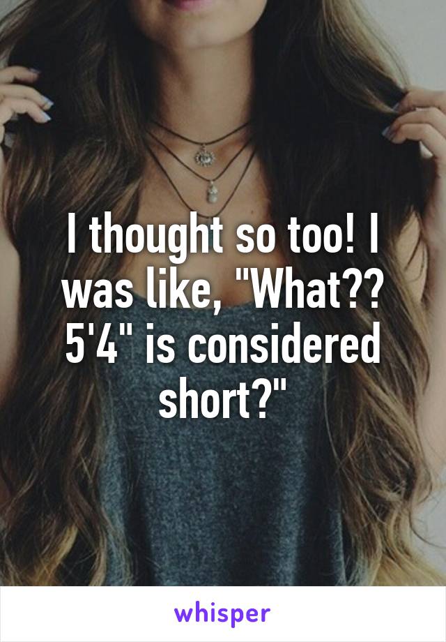 I thought so too! I was like, "What?? 5'4" is considered short?"